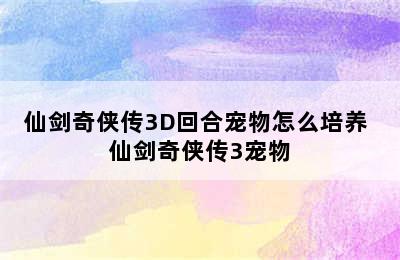 仙剑奇侠传3D回合宠物怎么培养 仙剑奇侠传3宠物